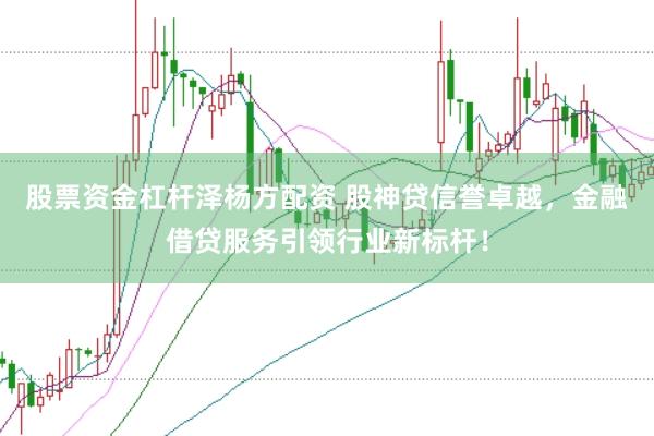 股票资金杠杆泽杨方配资 股神贷信誉卓越，金融借贷服务引领行业新标杆！