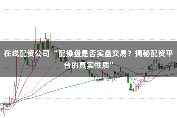 在线配资公司 “配操盘是否实盘交易？揭秘配资平台的真实性质”