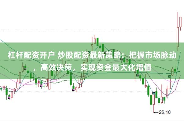 杠杆配资开户 炒股配资最新策略：把握市场脉动，高效决策，实现资金最大化增值
