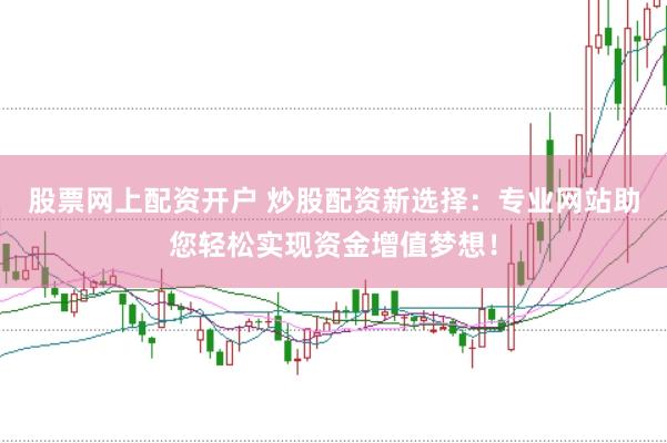 股票网上配资开户 炒股配资新选择：专业网站助您轻松实现资金增值梦想！