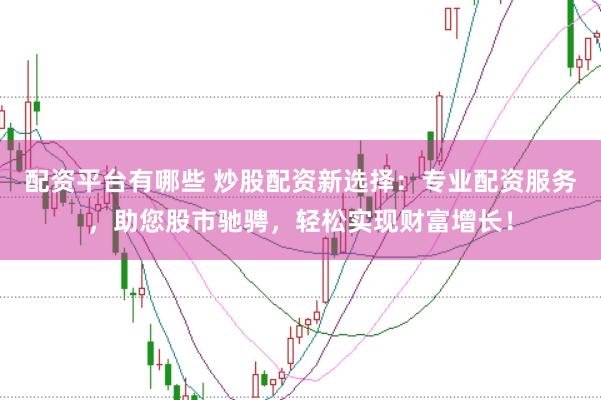 配资平台有哪些 炒股配资新选择：专业配资服务，助您股市驰骋，轻松实现财富增长！