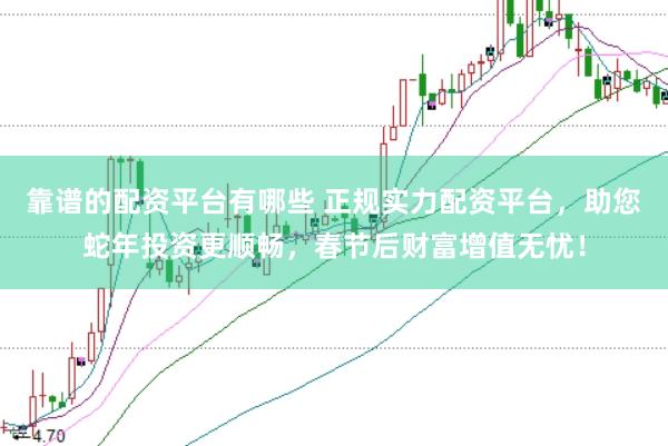 靠谱的配资平台有哪些 正规实力配资平台，助您蛇年投资更顺畅，春节后财富增值无忧！