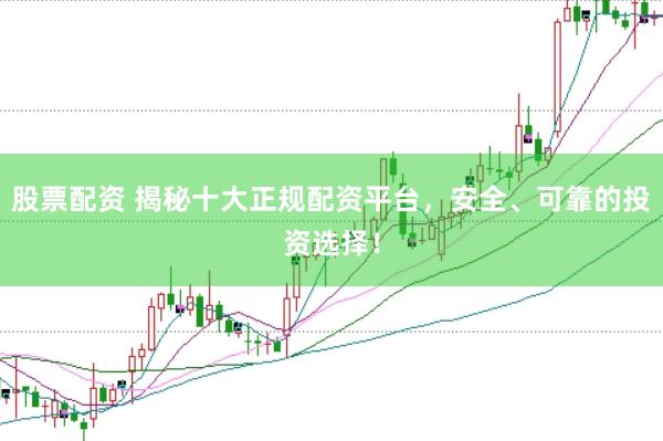 股票配资 揭秘十大正规配资平台，安全、可靠的投资选择！