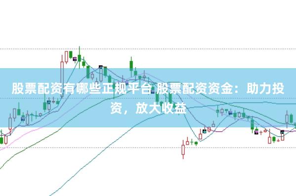 股票配资有哪些正规平台 股票配资资金：助力投资，放大收益
