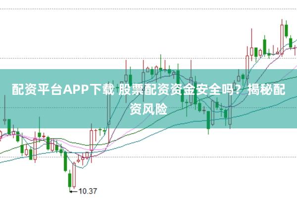 配资平台APP下载 股票配资资金安全吗？揭秘配资风险