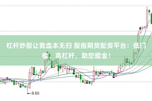 杠杆炒股让我血本无归 股指期货配资平台：低门槛，高杠杆，助您掘金！