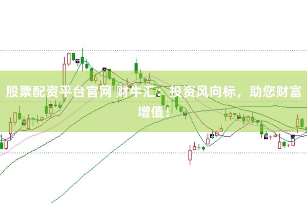 股票配资平台官网 财牛汇：投资风向标，助您财富增值！