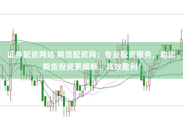 证券配资网站 期货配资网：专业配资服务，助您期货投资更顺畅、高效盈利！
