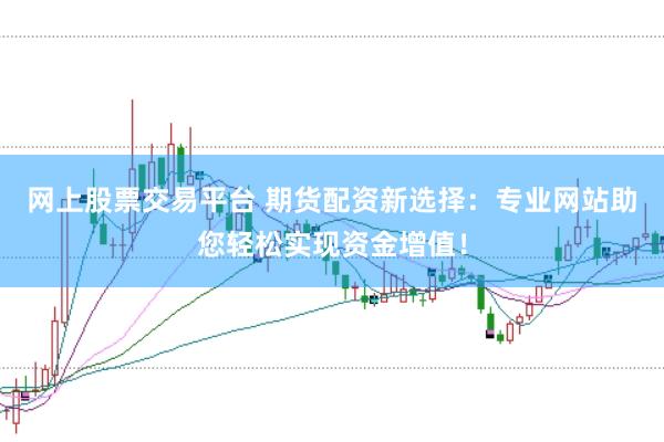网上股票交易平台 期货配资新选择：专业网站助您轻松实现资金增值！