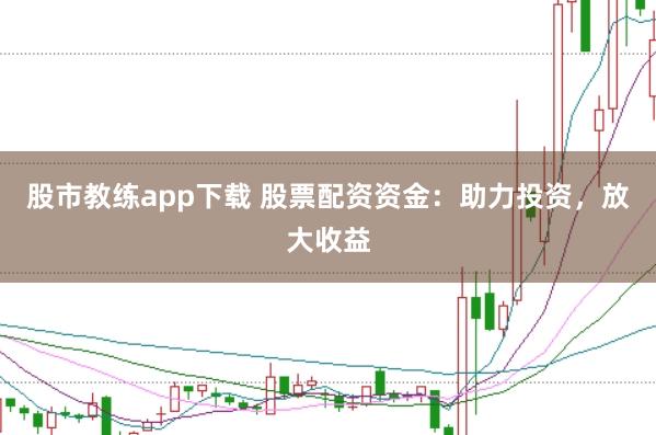 股市教练app下载 股票配资资金：助力投资，放大收益