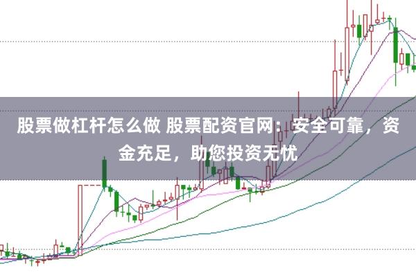 股票做杠杆怎么做 股票配资官网：安全可靠，资金充足，助您投资无忧