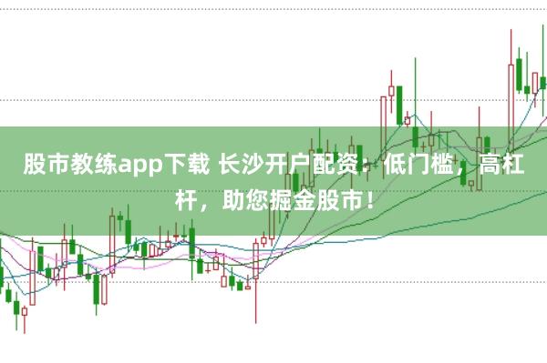 股市教练app下载 长沙开户配资：低门槛，高杠杆，助您掘金股市！