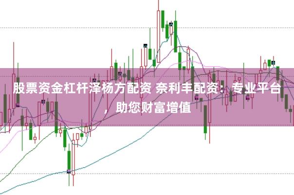 股票资金杠杆泽杨方配资 奈利丰配资：专业平台，助您财富增值