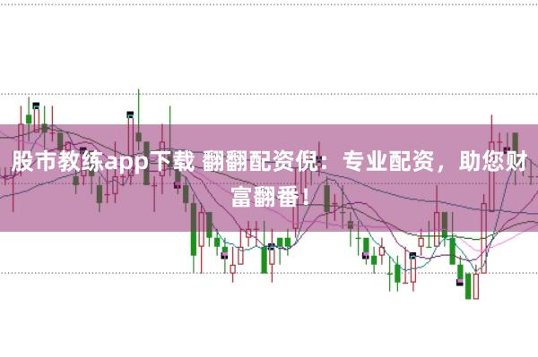 股市教练app下载 翻翻配资倪：专业配资，助您财富翻番！