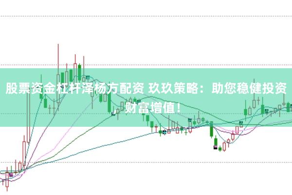 股票资金杠杆泽杨方配资 玖玖策略：助您稳健投资，财富增值！
