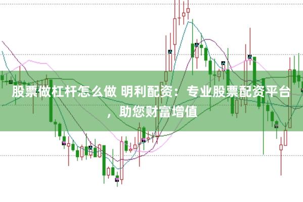 股票做杠杆怎么做 明利配资：专业股票配资平台，助您财富增值