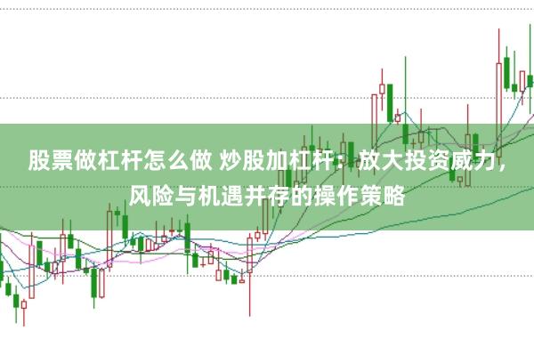 股票做杠杆怎么做 炒股加杠杆：放大投资威力，风险与机遇并存的操作策略