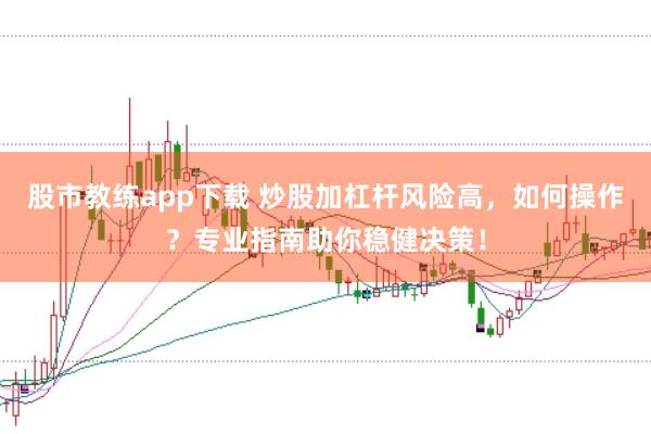 股市教练app下载 炒股加杠杆风险高，如何操作？专业指南助你稳健决策！