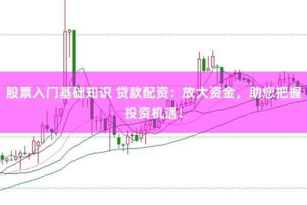 股票入门基础知识 贷款配资：放大资金，助您把握投资机遇！