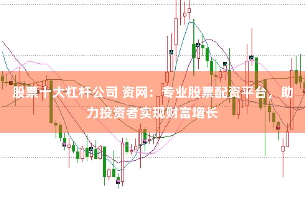 股票十大杠杆公司 资网：专业股票配资平台，助力投资者实现财富增长