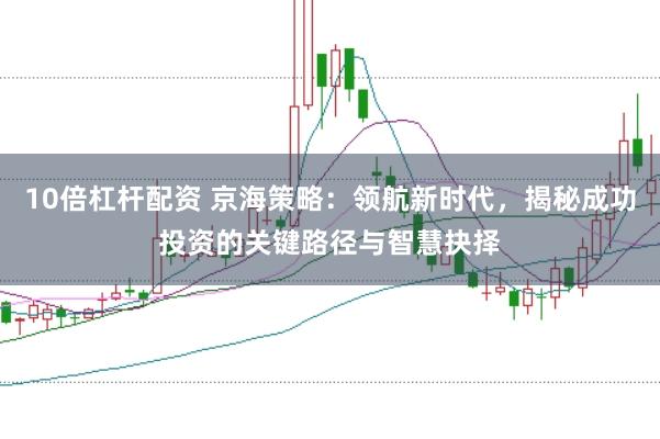 10倍杠杆配资 京海策略：领航新时代，揭秘成功投资的关键路径与智慧抉择