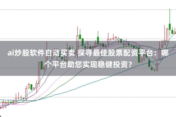 ai炒股软件自动买卖 探寻最佳股票配资平台：哪个平台助您实现稳健投资？