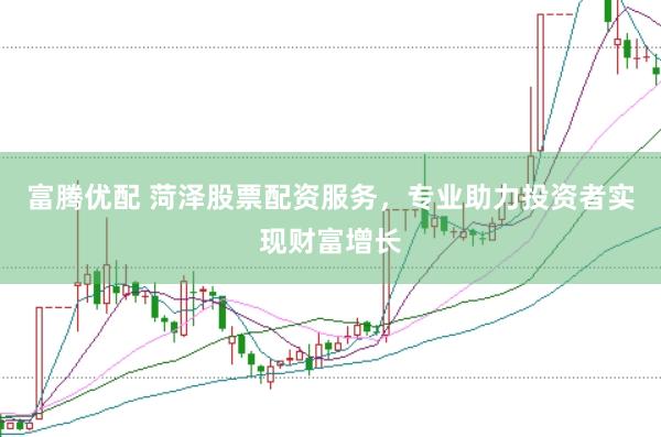 富腾优配 菏泽股票配资服务，专业助力投资者实现财富增长