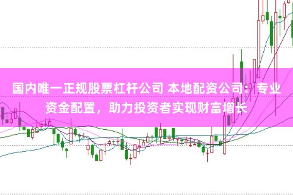 国内唯一正规股票杠杆公司 本地配资公司：专业资金配置，助力投资者实现财富增长
