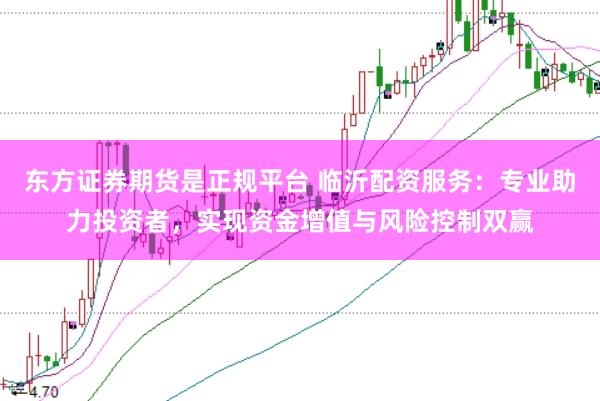 东方证券期货是正规平台 临沂配资服务：专业助力投资者，实现资金增值与风险控制双赢