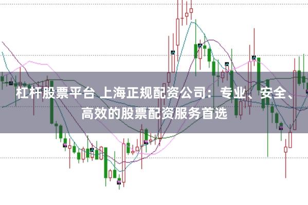 杠杆股票平台 上海正规配资公司：专业、安全、高效的股票配资服务首选