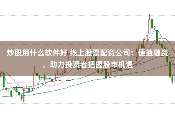 炒股用什么软件好 线上股票配资公司：便捷融资，助力投资者把握股市机遇