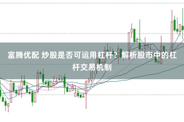 富腾优配 炒股是否可运用杠杆？解析股市中的杠杆交易机制