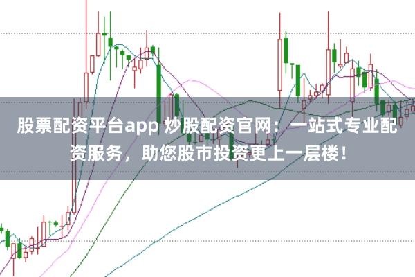 股票配资平台app 炒股配资官网：一站式专业配资服务，助您股市投资更上一层楼！