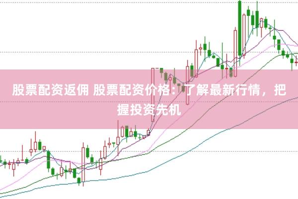股票配资返佣 股票配资价格：了解最新行情，把握投资先机