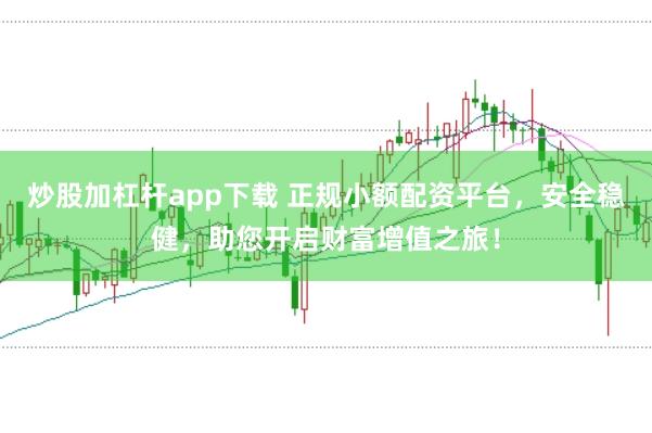 炒股加杠杆app下载 正规小额配资平台，安全稳健，助您开启财富增值之旅！