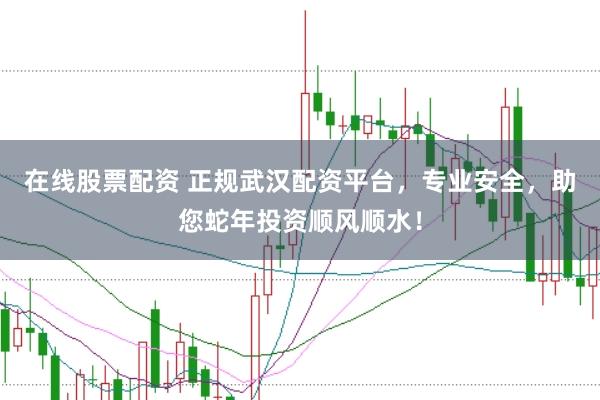 在线股票配资 正规武汉配资平台，专业安全，助您蛇年投资顺风顺水！