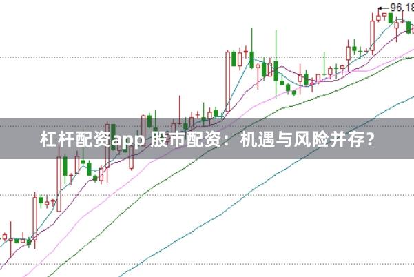 杠杆配资app 股市配资：机遇与风险并存？