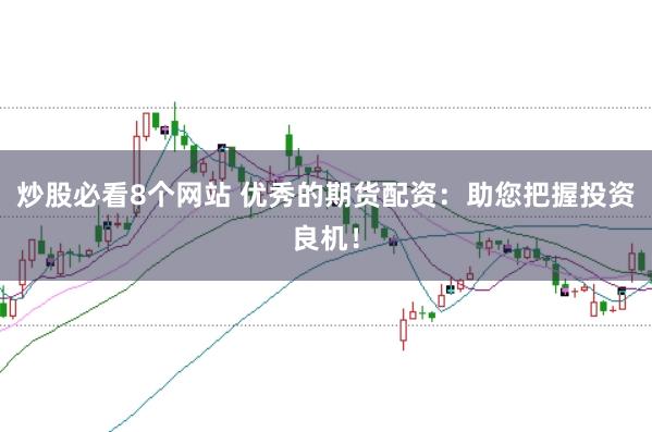 炒股必看8个网站 优秀的期货配资：助您把握投资良机！