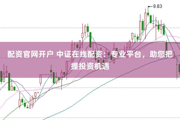 配资官网开户 中证在线配资：专业平台，助您把握投资机遇