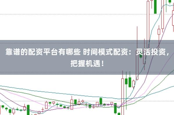 靠谱的配资平台有哪些 时间模式配资：灵活投资，把握机遇！