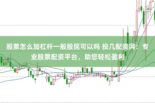 股票怎么加杠杆一般股民可以吗 投几配资网：专业股票配资平台，助您轻松盈利
