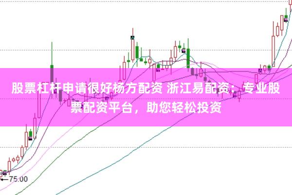 股票杠杆申请很好杨方配资 浙江易配资：专业股票配资平台，助您轻松投资