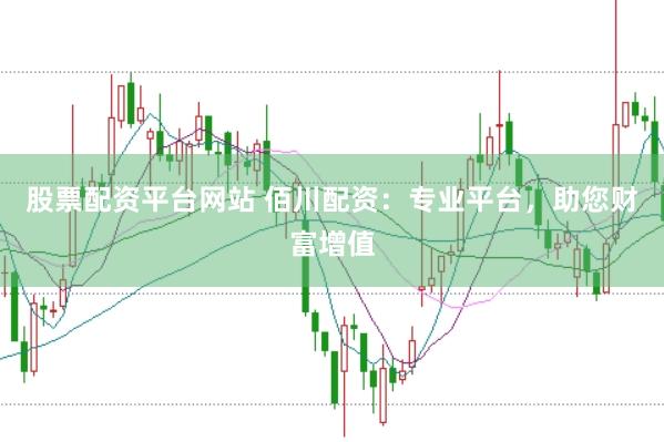 股票配资平台网站 佰川配资：专业平台，助您财富增值