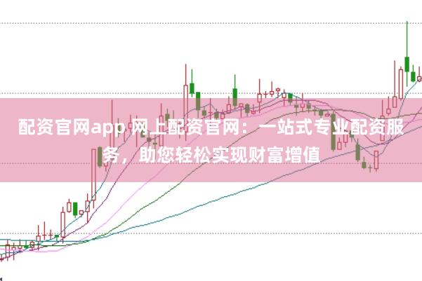 配资官网app 网上配资官网：一站式专业配资服务，助您轻松实现财富增值