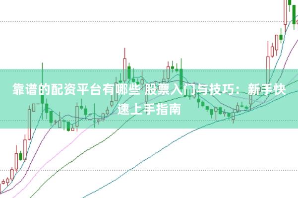 靠谱的配资平台有哪些 股票入门与技巧：新手快速上手指南