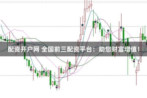 配资开户网 全国前三配资平台：助您财富增值！
