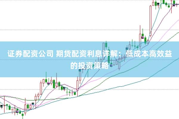证券配资公司 期货配资利息详解：低成本高效益的投资策略