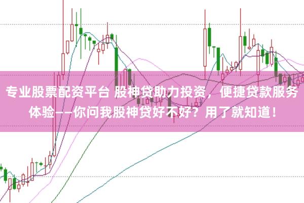 专业股票配资平台 股神贷助力投资，便捷贷款服务体验——你问我股神贷好不好？用了就知道！