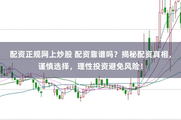 配资正规网上炒股 配资靠谱吗？揭秘配资真相，谨慎选择，理性投资避免风险！