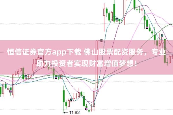 恒信证券官方app下载 佛山股票配资服务，专业助力投资者实现财富增值梦想！